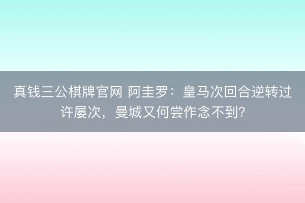 真钱三公棋牌官网 阿圭罗：皇马次回合逆转过许屡次，曼城又何尝作念不到？