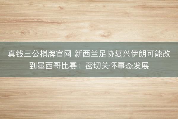 真钱三公棋牌官网 新西兰足协复兴伊朗可能改到墨西哥比赛：密切关怀事态发展