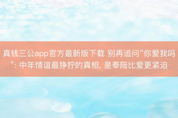 真钱三公app官方最新版下载 别再追问“你爱我吗”: 中年情谊最狰狞的真相， 是奉陪比爱更紧迫