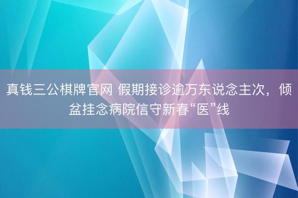 真钱三公棋牌官网 假期接诊逾万东说念主次,倾盆挂念病院信守新春“医”线