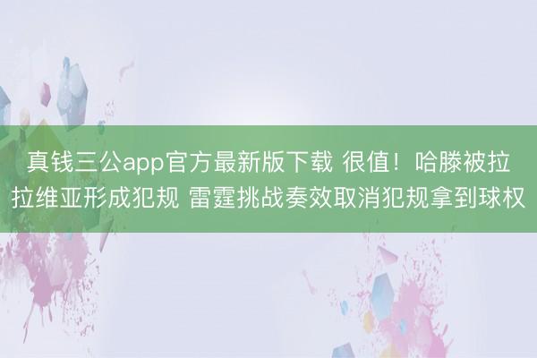 真钱三公app官方最新版下载 很值！哈滕被拉拉维亚形成犯规 雷霆挑战奏效取消犯规拿到球权