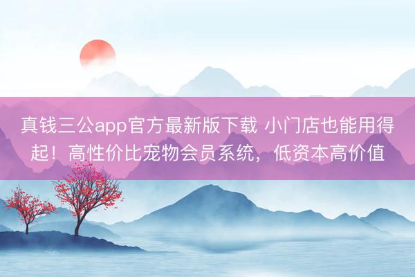 真钱三公app官方最新版下载 小门店也能用得起！高性价比宠物会员系统，低资本高价值