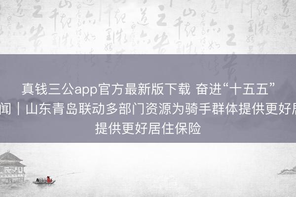 真钱三公app官方最新版下载 奋进“十五五”·一线见闻|山东青岛联动多部门资源为骑手群体提供更好居住保险