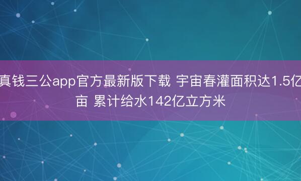 真钱三公app官方最新版下载 宇宙春灌面积达1.5亿亩 累计给水142亿立方米