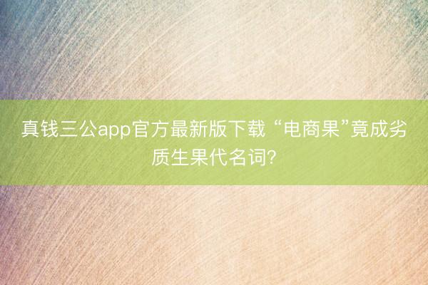 真钱三公app官方最新版下载 “电商果”竟成劣质生果代名词？