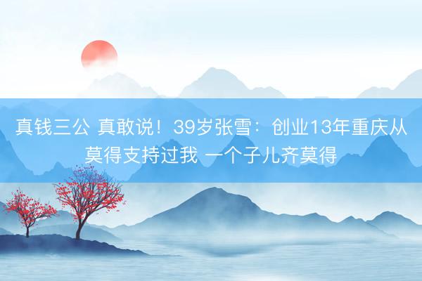 真钱三公 真敢说!39岁张雪:创业13年重庆从莫得支持过我 一个子儿齐莫得