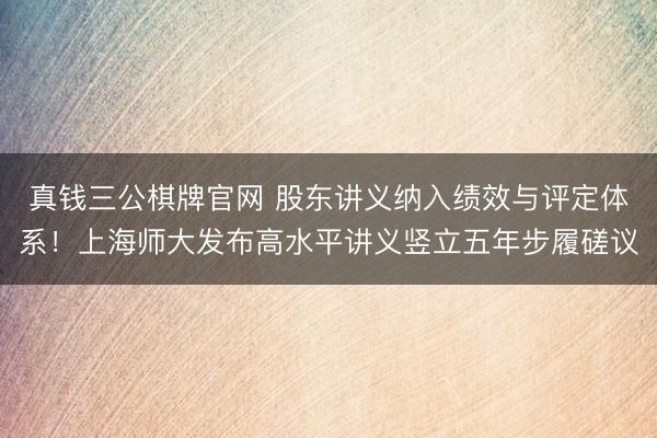真钱三公棋牌官网 股东讲义纳入绩效与评定体系！上海师大发布高水平讲义竖立五年步履磋议