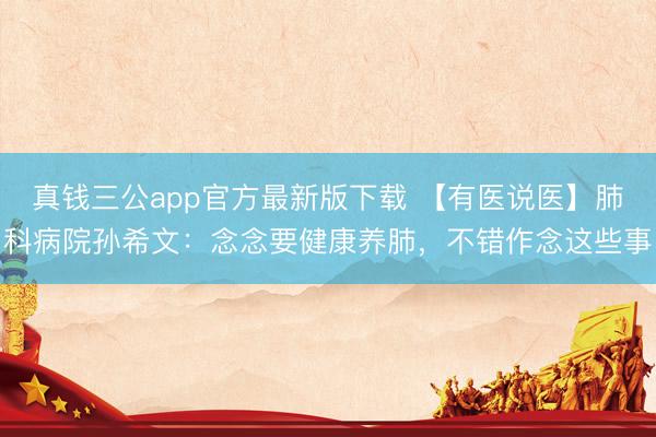 真钱三公app官方最新版下载 【有医说医】肺科病院孙希文：念念要健康养肺，不错作念这些事