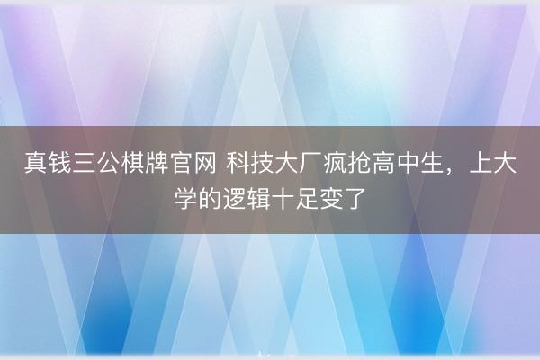 真钱三公棋牌官网 科技大厂疯抢高中生，上大学的逻辑十足变了