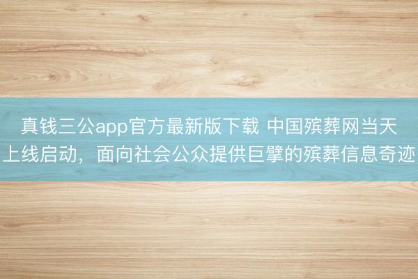 真钱三公app官方最新版下载 中国殡葬网当天上线启动,面向社会公众提供巨擘的殡葬信息奇迹
