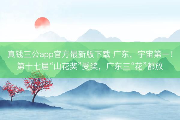 真钱三公app官方最新版下载 广东,宇宙第一!第十七届“山花奖”受奖,广东三“花”都放