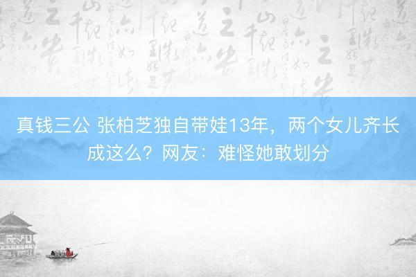 真钱三公 张柏芝独自带娃13年，两个女儿齐长成这么？网友：难怪她敢划分