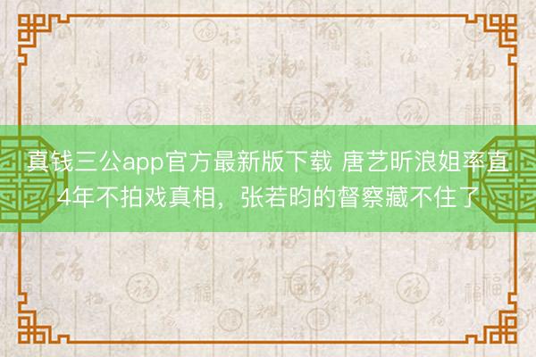 真钱三公app官方最新版下载 唐艺昕浪姐率直4年不拍戏真相，张若昀的督察藏不住了