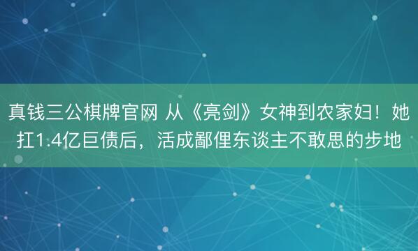 真钱三公棋牌官网 从《亮剑》女神到农家妇！她扛1.4亿巨债后，活成鄙俚东谈主不敢思的步地
