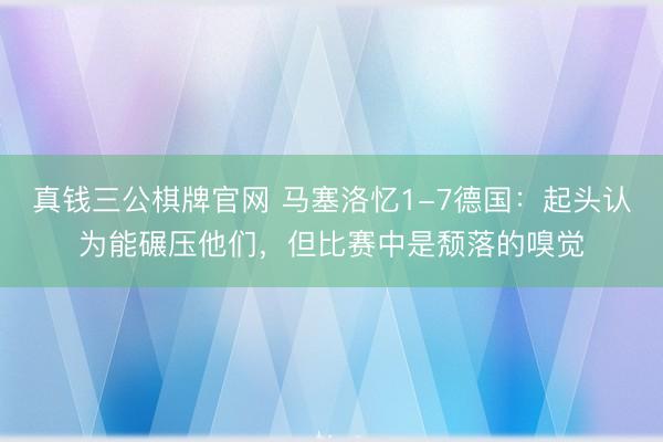 真钱三公棋牌官网 马塞洛忆1-7德国：起头认为能碾压他们，但比赛中是颓落的嗅觉