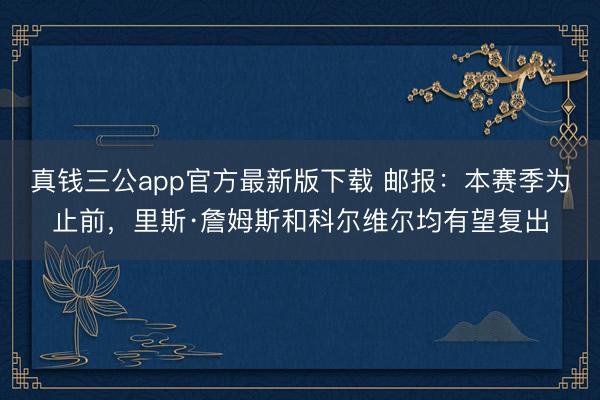 真钱三公app官方最新版下载 邮报:本赛季为止前,里斯·詹姆斯和科尔维尔均有望复出