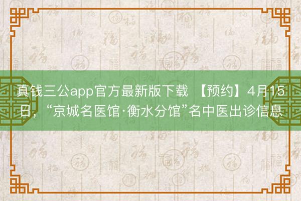 真钱三公app官方最新版下载 【预约】4月15日,“京城名医馆·衡水分馆”名中医出诊信息