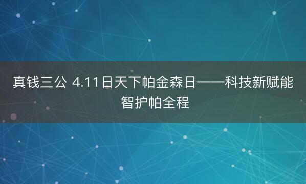 真钱三公 4.11日天下帕金森日——科技新赋能 智护帕全程