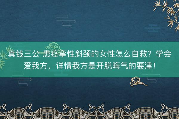 真钱三公 患痉挛性斜颈的女性怎么自救?学会爱我方,详情我方是开脱晦气的要津!