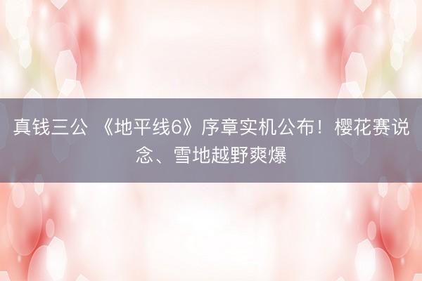 真钱三公 《地平线6》序章实机公布！樱花赛说念、雪地越野爽爆