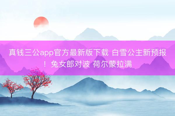 真钱三公app官方最新版下载 白雪公主新预报！兔女郎对波 荷尔蒙拉满
