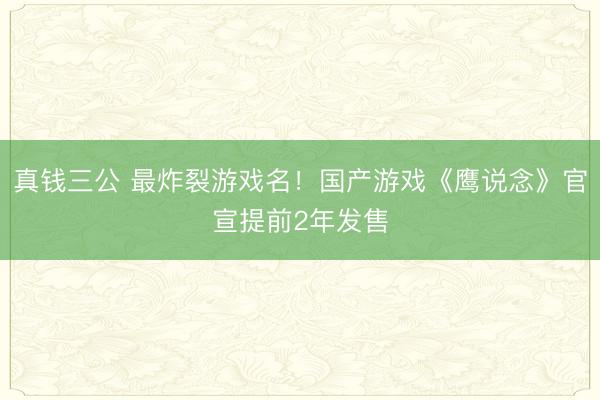 真钱三公 最炸裂游戏名!国产游戏《鹰说念》官宣提前2年发售