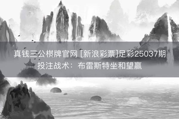 真钱三公棋牌官网 [新浪彩票]足彩25037期投注战术：布雷斯特坐和望赢