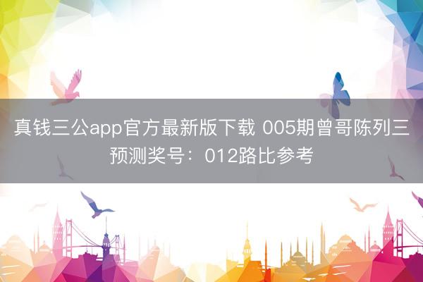 真钱三公app官方最新版下载 005期曾哥陈列三预测奖号：012路比参考