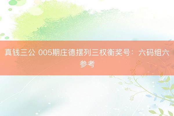 真钱三公 005期庄德摆列三权衡奖号:六码组六参考