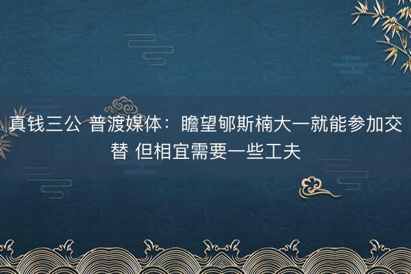 真钱三公 普渡媒体：瞻望郇斯楠大一就能参加交替 但相宜需要一些工夫