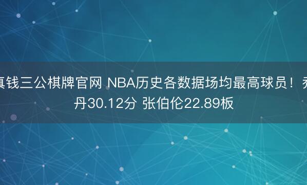 真钱三公棋牌官网 NBA历史各数据场均最高球员!乔丹30.12分 张伯伦22.89板