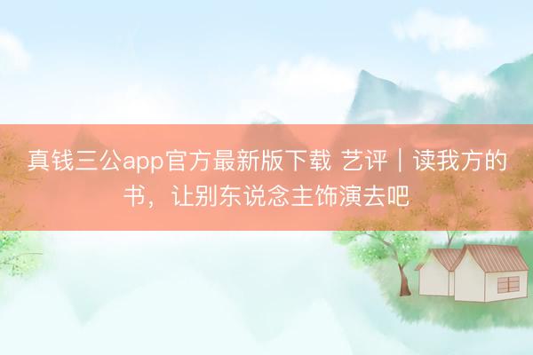 真钱三公app官方最新版下载 艺评|读我方的书,让别东说念主饰演去吧