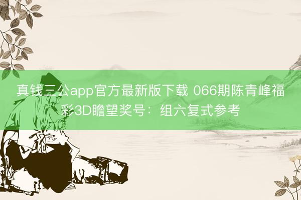 真钱三公app官方最新版下载 066期陈青峰福彩3D瞻望奖号：组六复式参考