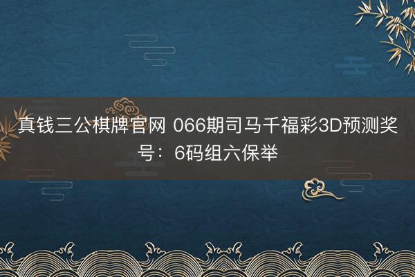 真钱三公棋牌官网 066期司马千福彩3D预测奖号：6码组六保举