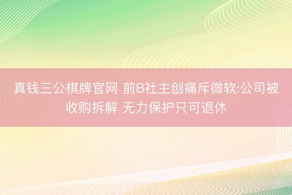 真钱三公棋牌官网 前B社主创痛斥微软:公司被收购拆解 无力保护只可退休