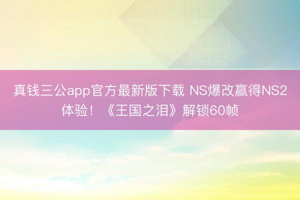 真钱三公app官方最新版下载 NS爆改赢得NS2体验！《王国之泪》解锁60帧