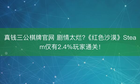 真钱三公棋牌官网 剧情太烂?《红色沙漠》Steam仅有2.4%玩家通关!