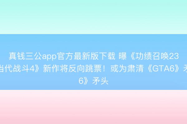 真钱三公app官方最新版下载 曝《功绩召唤23:当代战斗4》新作将反向跳票!或为肃清《GTA6》矛头