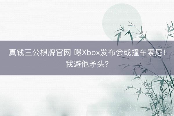真钱三公棋牌官网 曝Xbox发布会或撞车索尼!我避他矛头?