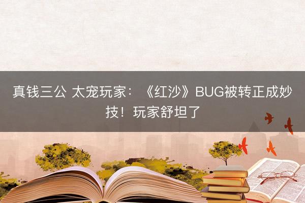 真钱三公 太宠玩家:《红沙》BUG被转正成妙技!玩家舒坦了