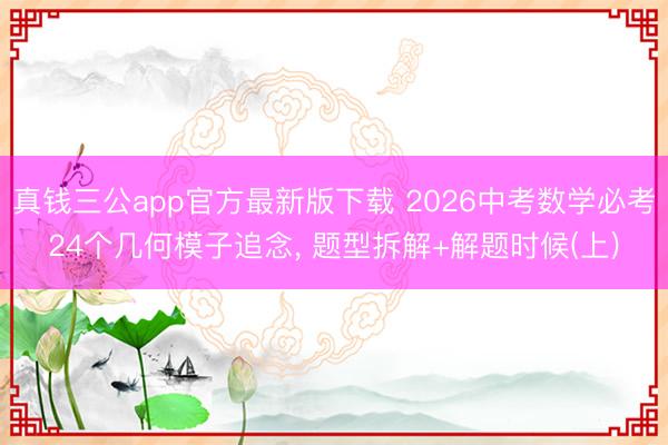 真钱三公app官方最新版下载 2026中考数学必考24个几何模子追念, 题型拆解+解题时候(上)