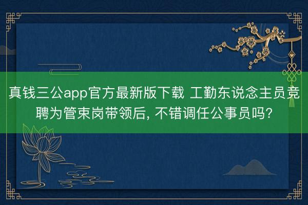 真钱三公app官方最新版下载 工勤东说念主员竞聘为管束岗带领后, 不错调任公事员吗?