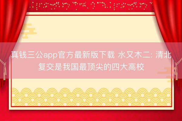 真钱三公app官方最新版下载 水又木二: 清北复交是我国最顶尖的四大高校