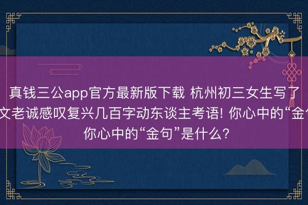 真钱三公app官方最新版下载 杭州初三女生写了篇作文， 语文老诚感叹复兴几百字动东谈主考语! 你心中的“金句”是什么?
