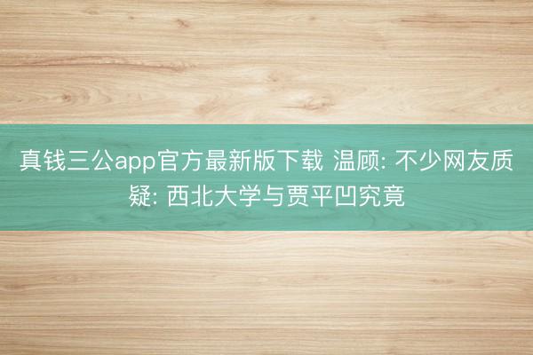 真钱三公app官方最新版下载 温顾: 不少网友质疑: 西北大学与贾平凹究竟