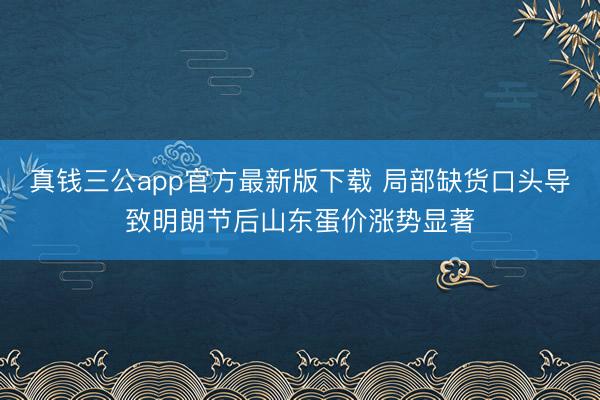 真钱三公app官方最新版下载 局部缺货口头导致明朗节后山东蛋价涨势显著