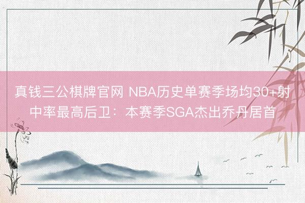 真钱三公棋牌官网 NBA历史单赛季场均30+射中率最高后卫：本赛季SGA杰出乔丹居首