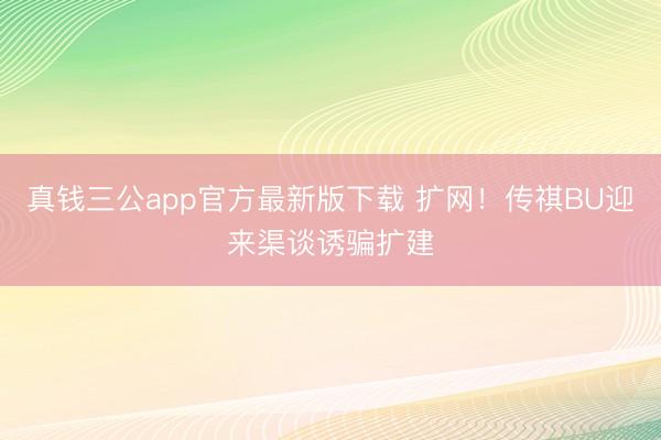 真钱三公app官方最新版下载 扩网！传祺BU迎来渠谈诱骗扩建