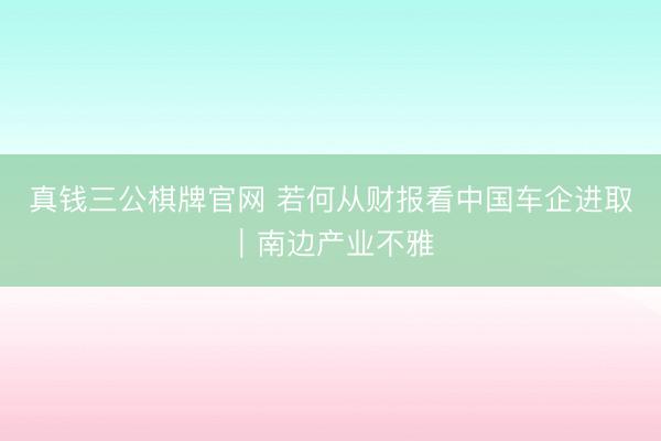真钱三公棋牌官网 若何从财报看中国车企进取｜南边产业不雅
