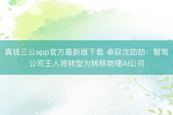 真钱三公app官方最新版下载 卓驭沈劭劼：智驾公司王人将转型为转移物理AI公司
